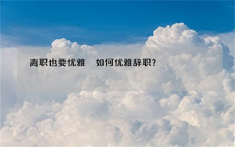 离职也要优雅 如何优雅辞职？